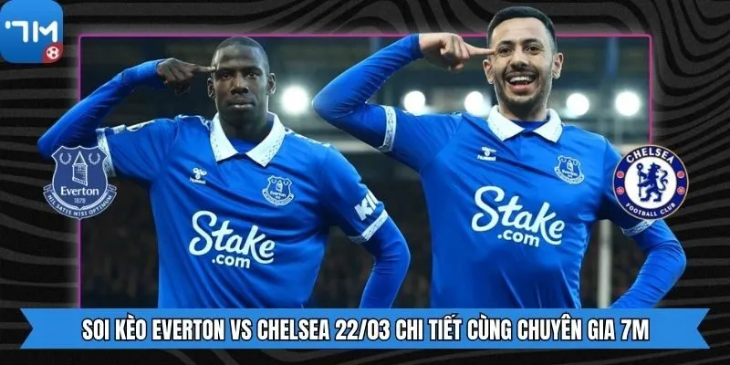 Soi Kèo Everton Vs Chelsea 22/03 Chi Tiết Cùng Chuyên Gia 7m
